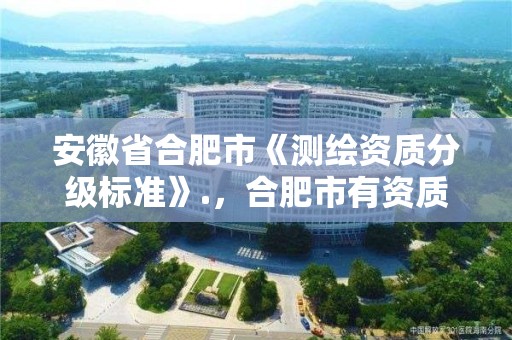 安徽省合肥市《测绘资质分级标准》.，合肥市有资质的测绘公司