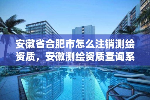 安徽省合肥市怎么注销测绘资质，安徽测绘资质查询系统