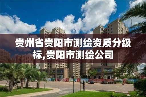 贵州省贵阳市测绘资质分级标,贵阳市测绘公司 贵州省贵阳市测绘资质分级标,贵阳市测绘公司