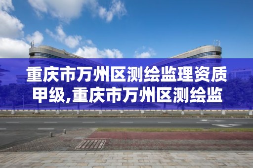 重庆市万州区测绘监理资质甲级,重庆市万州区测绘监理资质甲级公示