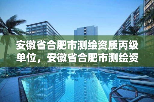 安徽省合肥市测绘资质丙级单位，安徽省合肥市测绘资质丙级单位有几家