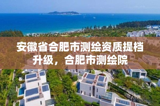 安徽省合肥市测绘资质提档升级，合肥市测绘院