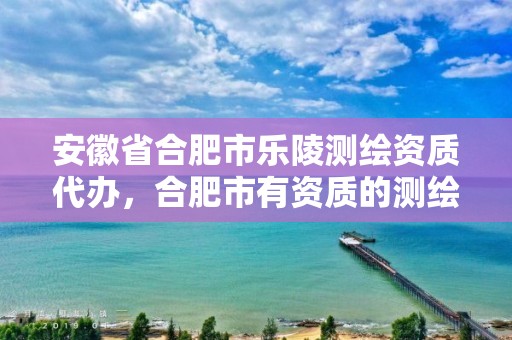 安徽省合肥市乐陵测绘资质代办，合肥市有资质的测绘公司