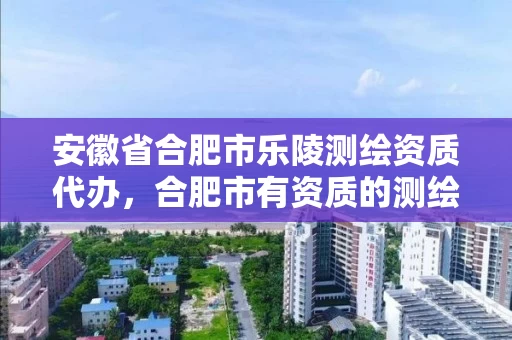 安徽省合肥市乐陵测绘资质代办,合肥市有资质的测绘公司 安徽省合肥市乐陵测绘资质代办,合肥市有资质的测绘公司