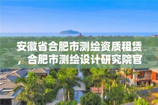 安徽省合肥市测绘资质租赁，合肥市测绘设计研究院官网