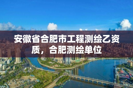 安徽省合肥市工程测绘乙资质，合肥测绘单位