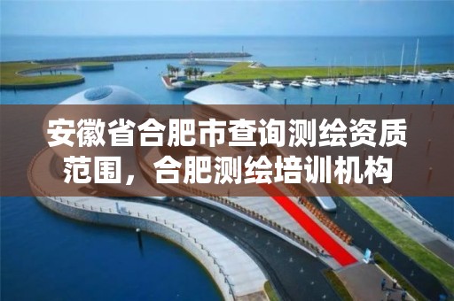 安徽省合肥市查询测绘资质范围，合肥测绘培训机构