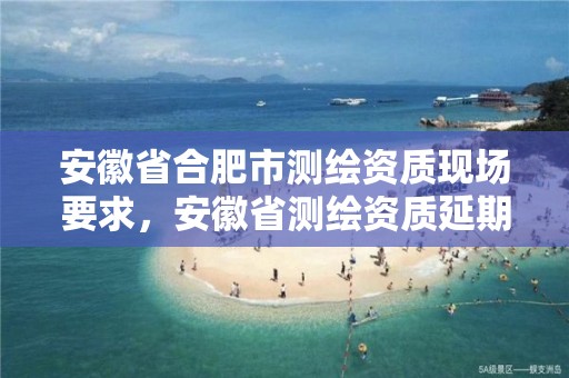 安徽省合肥市测绘资质现场要求，安徽省测绘资质延期公告