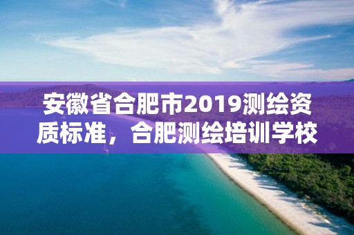 安徽省合肥市2019测绘资质标准，合肥测绘培训学校