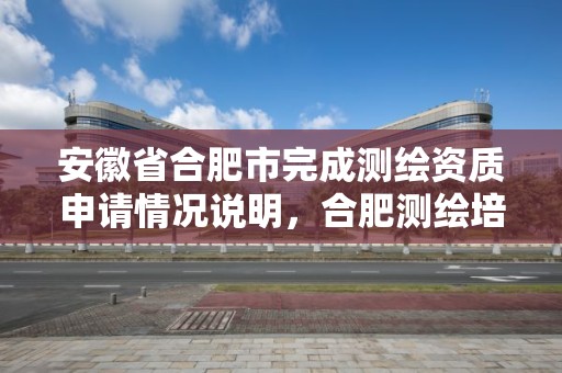 安徽省合肥市完成测绘资质申请情况说明，合肥测绘培训学校