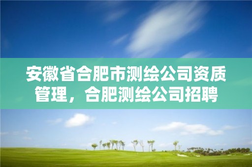 安徽省合肥市测绘公司资质管理，合肥测绘公司招聘