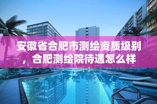 安徽省合肥市测绘资质级别，合肥测绘院待遇怎么样