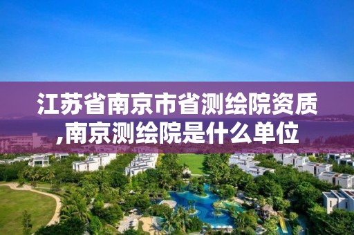 江苏省南京市省测绘院资质,南京测绘院是什么单位