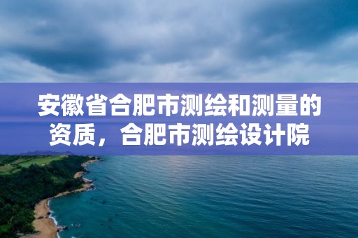 安徽省合肥市测绘和测量的资质，合肥市测绘设计院