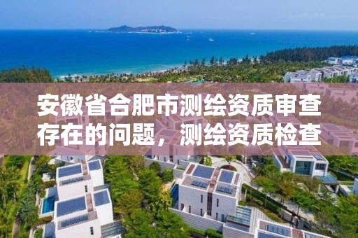 安徽省合肥市测绘资质审查存在的问题，测绘资质检查