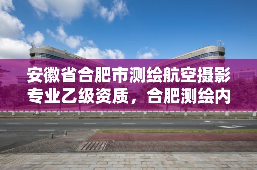 安徽省合肥市测绘航空摄影专业乙级资质，合肥测绘内业招聘