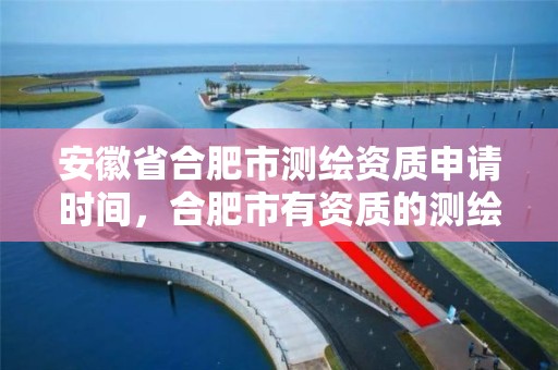 安徽省合肥市测绘资质申请时间，合肥市有资质的测绘公司