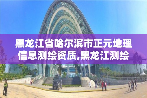 黑龙江省哈尔滨市正元地理信息测绘资质,黑龙江测绘地理信息局所属事业单位怎么样。