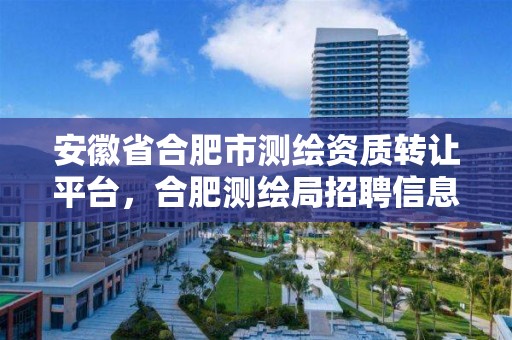 安徽省合肥市测绘资质转让平台，合肥测绘局招聘信息