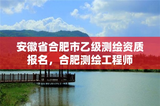 安徽省合肥市乙级测绘资质报名，合肥测绘工程师