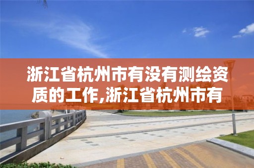 浙江省杭州市有没有测绘资质的工作,浙江省杭州市有没有测绘资质的工作群