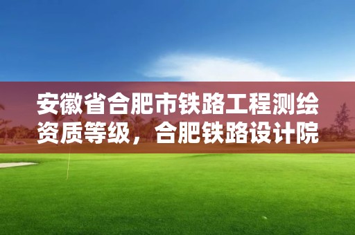 安徽省合肥市铁路工程测绘资质等级，合肥铁路设计院是国企吗