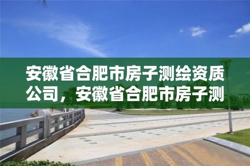 安徽省合肥市房子测绘资质公司，安徽省合肥市房子测绘资质公司有哪些