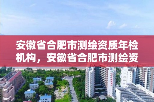 安徽省合肥市测绘资质年检机构，安徽省合肥市测绘资质年检机构有几家