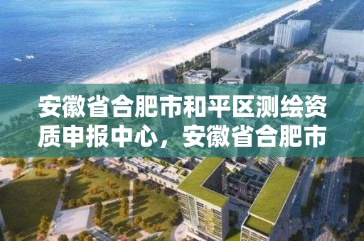 安徽省合肥市和平区测绘资质申报中心,安徽省合肥市和平区测绘资质申报中心电话号码 安徽省合肥市和平区测绘资质申报中心,安徽省合肥市和平区测绘资质申报中心电话号码