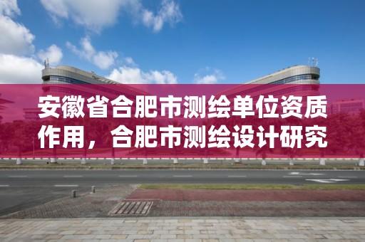 安徽省合肥市测绘单位资质作用，合肥市测绘设计研究院属于企业吗?