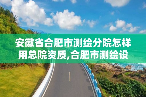 安徽省合肥市测绘分院怎样用总院资质,合肥市测绘设计