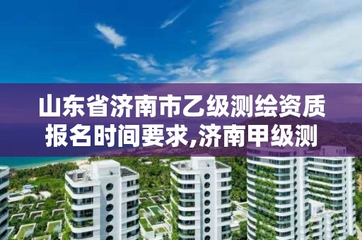 山东省济南市乙级测绘资质报名时间要求,济南甲级测绘公司。