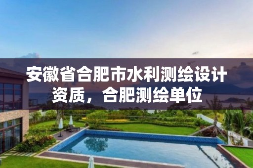 安徽省合肥市水利测绘设计资质，合肥测绘单位