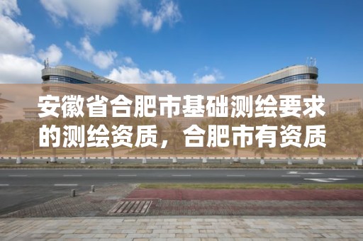 安徽省合肥市基础测绘要求的测绘资质，合肥市有资质的测绘公司