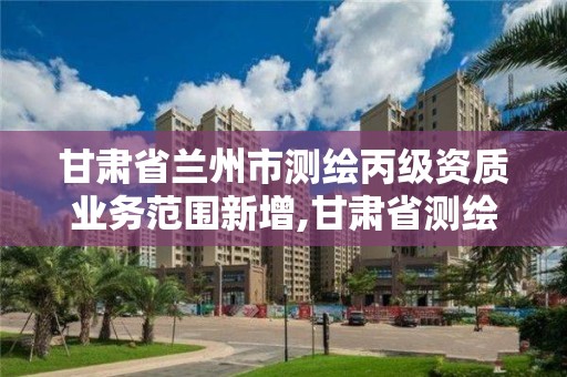 甘肃省兰州市测绘丙级资质业务范围新增,甘肃省测绘资质单位。