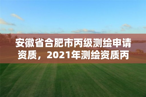 安徽省合肥市丙级测绘申请资质，2021年测绘资质丙级申报条件