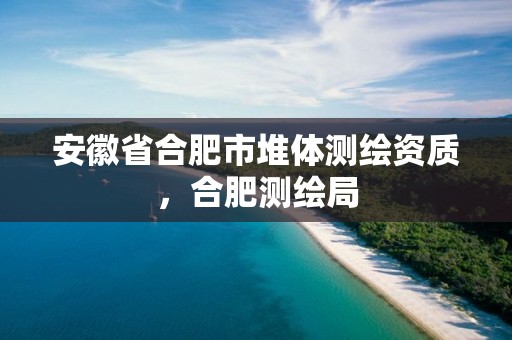 安徽省合肥市堆体测绘资质，合肥测绘局