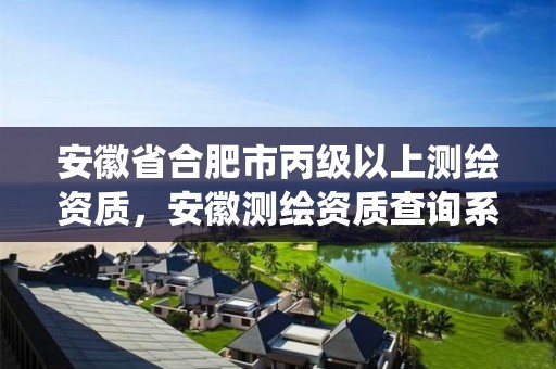 安徽省合肥市丙级以上测绘资质，安徽测绘资质查询系统