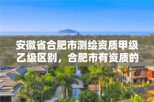 安徽省合肥市测绘资质甲级乙级区别，合肥市有资质的测绘公司