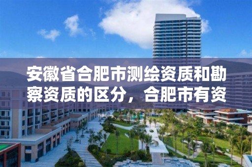 安徽省合肥市测绘资质和勘察资质的区分，合肥市有资质的测绘公司