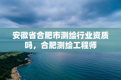 安徽省合肥市测绘行业资质吗，合肥测绘工程师