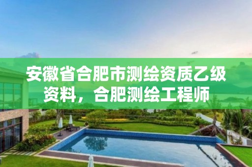 安徽省合肥市测绘资质乙级资料，合肥测绘工程师