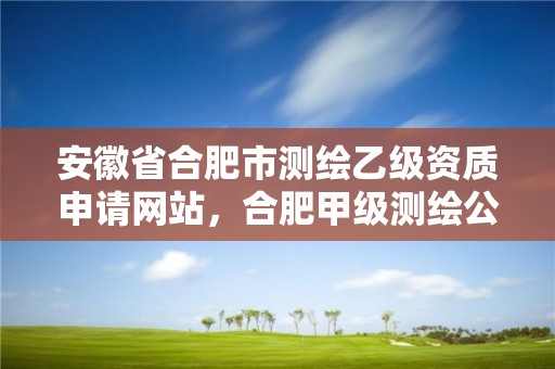 安徽省合肥市测绘乙级资质申请网站，合肥甲级测绘公司