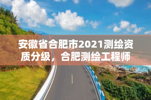 安徽省合肥市2021测绘资质分级，合肥测绘工程师