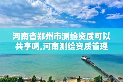 河南省郑州市测绘资质可以共享吗,河南测绘资质管理平台