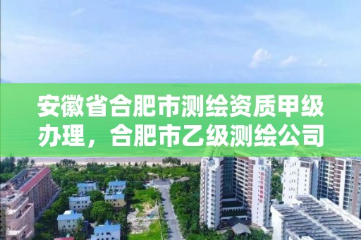 安徽省合肥市测绘资质甲级办理，合肥市乙级测绘公司