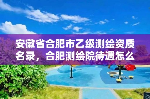 安徽省合肥市乙级测绘资质名录，合肥测绘院待遇怎么样