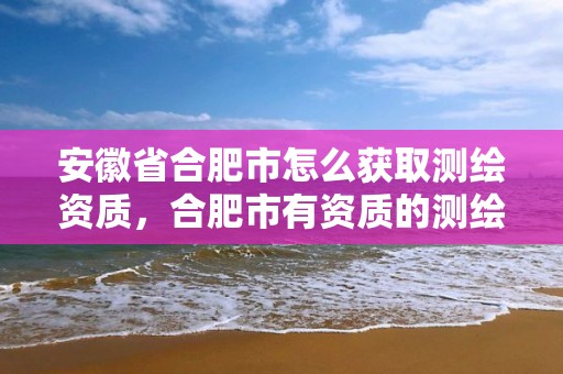 安徽省合肥市怎么获取测绘资质，合肥市有资质的测绘公司