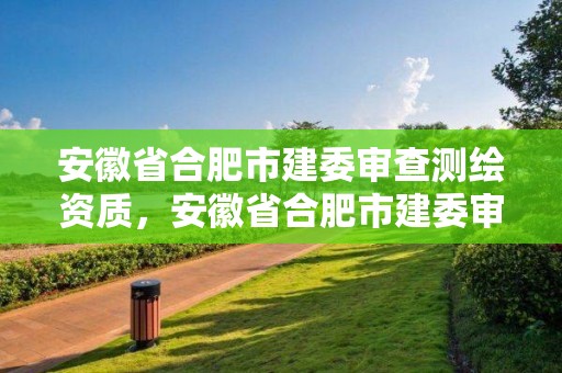 安徽省合肥市建委审查测绘资质，安徽省合肥市建委审查测绘资质的单位