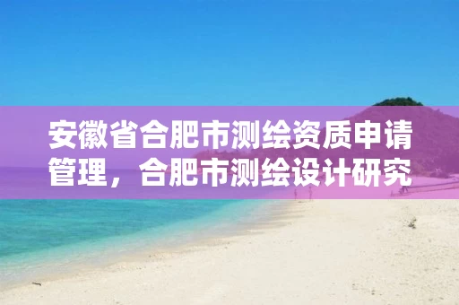 安徽省合肥市测绘资质申请管理,合肥市测绘设计研究院官网 安徽省合肥市测绘资质申请管理,合肥市测绘设计研究院官网